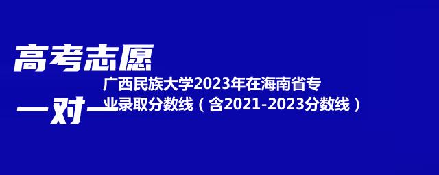 广西民族大学2023年在海南省专业录取分数线（含2021-2023分数线）