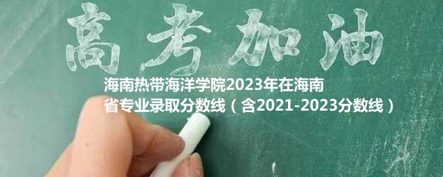 海南热带海洋学院2023年在海南省专业录取分数线（含2021-2023分数线）