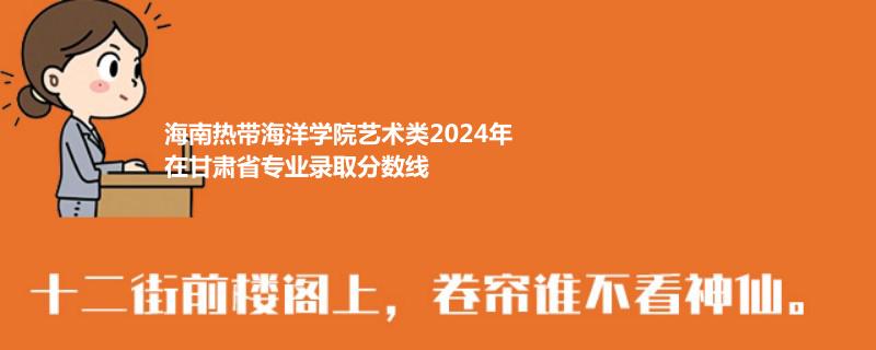 海南热带海洋学院艺术类2024年在甘肃省专业录取分数线