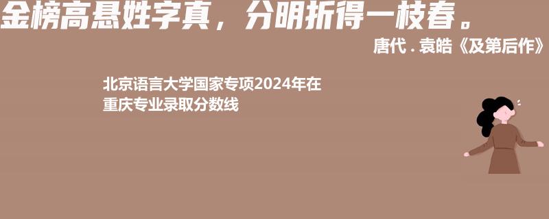 北京语言大学国家专项2024年在重庆专业录取分数线