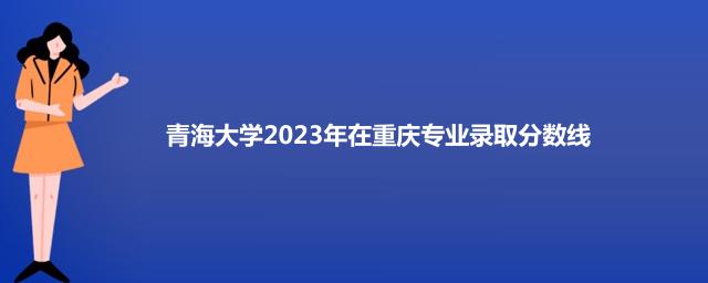 青海大学2023年在重庆专业录取分数线
