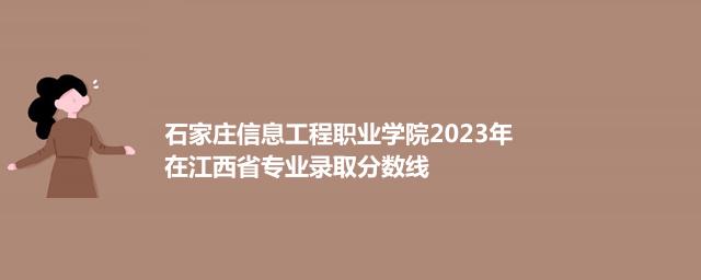 石家庄信息工程职业学院2023年在江西省专业录取分数线
