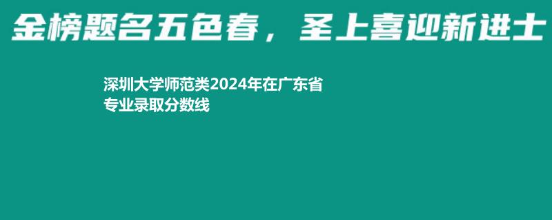 深圳大学师范类2024年在广东省专业录取分数线