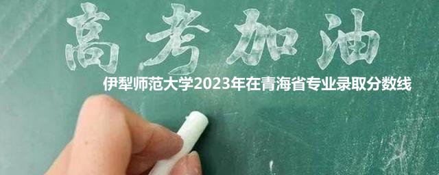 伊犁师范大学2023年在青海省专业录取分数线
