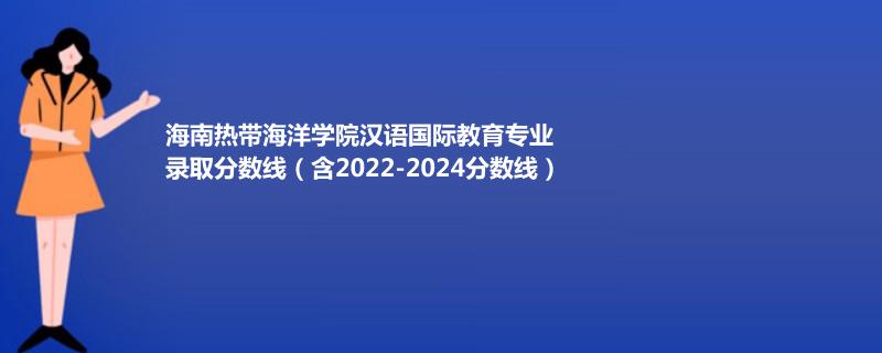 海南热带海洋学院汉语国际教育专业录取分数线（含2022-2024分数线）