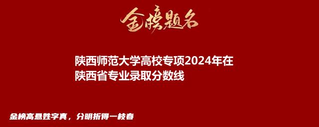 陕西师范大学高校专项2024年在陕西省专业录取分数线