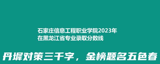 石家庄信息工程职业学院2023年在黑龙江省专业录取分数线