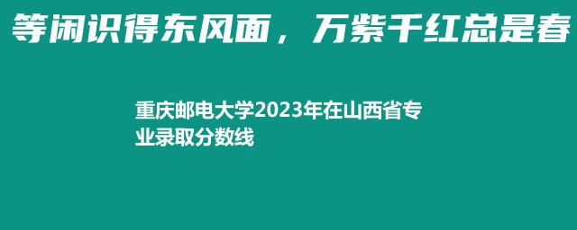 重庆邮电大学2023年在山西省专业录取分数线