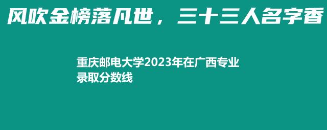 重庆邮电大学2023年在广西专业录取分数线