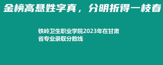 铁岭卫生职业学院2023年在甘肃省专业录取分数线