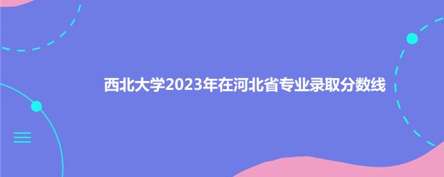 西北大学2023年在河北省专业录取分数线