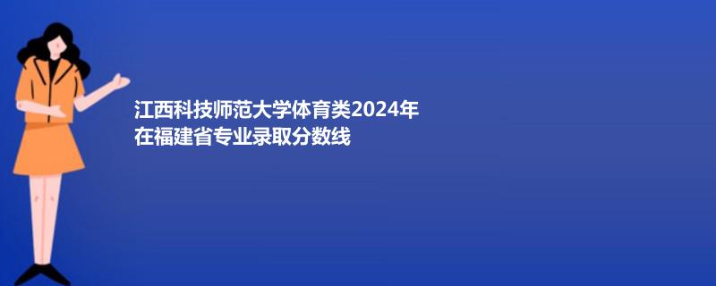 江西科技师范大学体育类2024年在福建省专业录取分数线