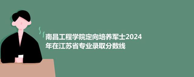 南昌工程学院定向培养军士2024年在江苏省专业录取分数线