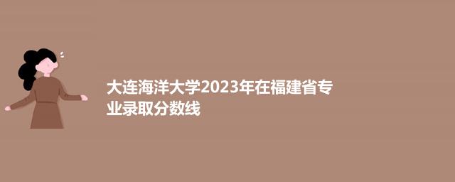 大连海洋大学2023年在福建省专业录取分数线