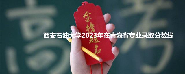 西安石油大学2023年在青海省专业录取分数线