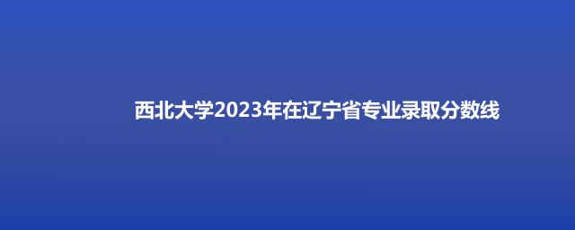 西北大学2023年在辽宁省专业录取分数线