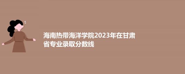 海南热带海洋学院2024艺术类在甘肃专业最低录取分数线