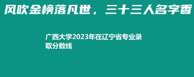 广西大学2023年在辽宁省专业录取分数线