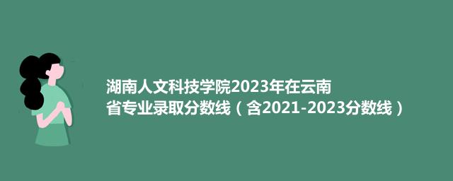 湖南人文科技学院2023年在云南省专业录取分数线（含2021-2023分数线）