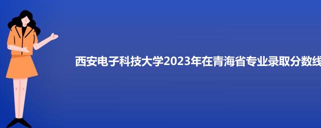 西安电子科技大学2023年在青海省专业录取分数线
