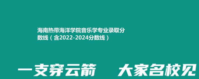 海南热带海洋学院音乐学专业录取分数线（含2023-2024分数线）