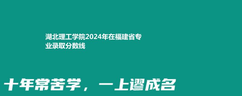 湖北理工学院2024年在福建省专业录取分数线