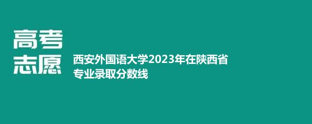 西安外国语大学2023年在陕西省专业录取分数线