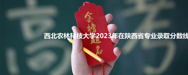 西北农林科技大学2023年在陕西省专业录取分数线