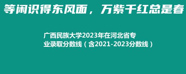 广西民族大学2023年在河北省专业录取分数线（含2021-2023分数线）