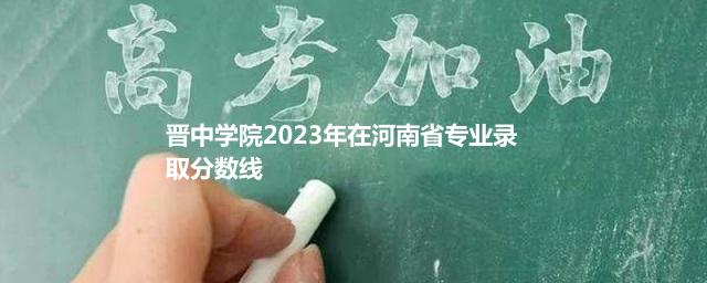 晋中学院2023年在河南省专业录取分数线