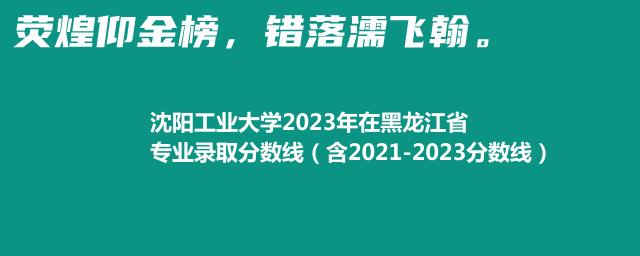 沈阳工业大学2023年在黑龙江省专业录取分数线（含2021-2023分数线）