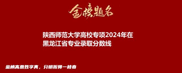 陕西师范大学高校专项2024年在黑龙江省专业录取分数线