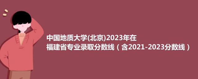 中国地质大学(北京)2023年在福建省专业录取分数线（含2021-2023分数线）
