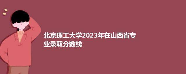 北京理工大学2023年在山西省哪个专业分数线最低 