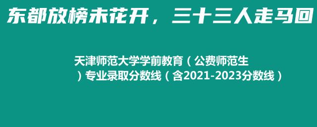 天津师范大学学前教育(公费师范生)专业录取分数线(含2021-2023分数线)