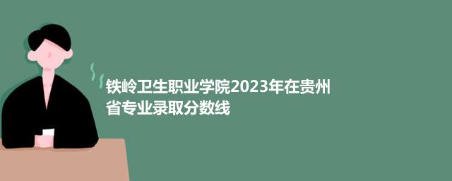 铁岭卫生职业学院2023年在贵州省专业录取分数线