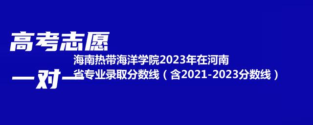 海南热带海洋学院2023年在河南省专业录取分数线（含2021-2023分数线）