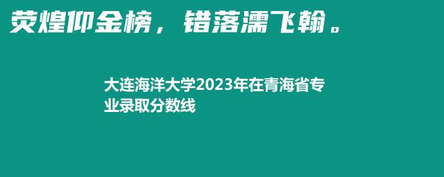 大连海洋大学2023年在青海省专业录取分数线
