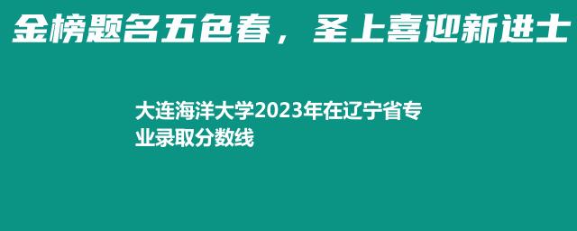 大连海洋大学2023年在辽宁省专业录取分数线