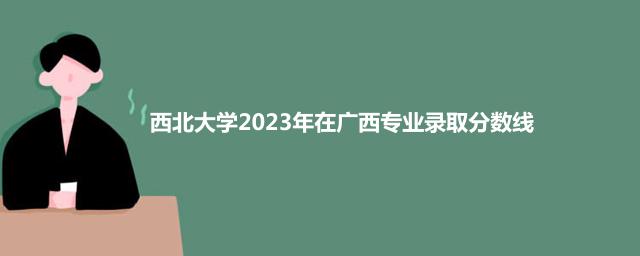 西北大学2023年在广西专业录取分数线