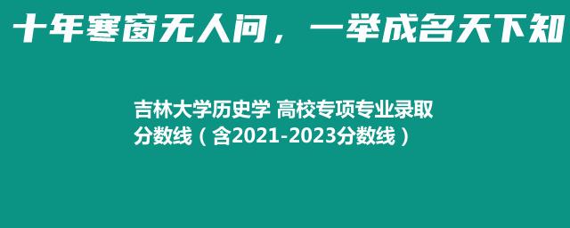 吉林大学历史学 高校专项专业录取分数线（含2021-2023分数线）