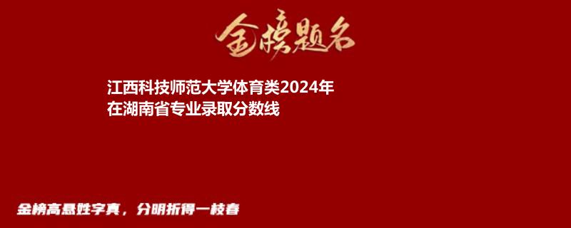 江西科技师范大学体育类2024年在湖南省专业录取分数线