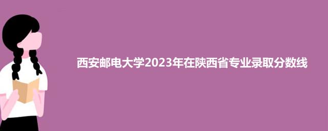 西安邮电大学2023年在陕西省专业录取分数线