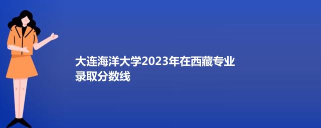 大连海洋大学2023年在西藏专业录取分数线