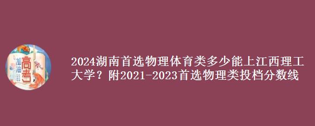 2024湖南首选物理体育类多少能上江西理工大学？附2021-2023物理类投档分数线