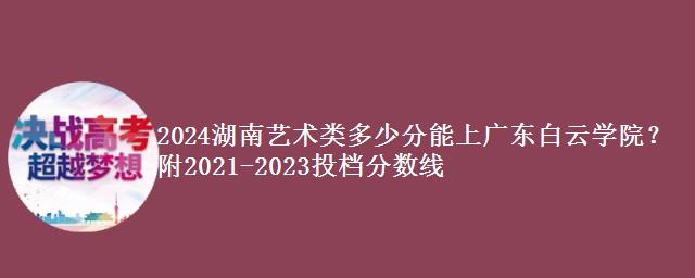 2024湖南艺术类多少分能上广东白云学院？附2021-2023投档分数线