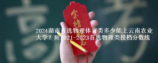 2024湖南首选物理体育类多少能上云南农业大学？附2021-2023物理类投档分数线