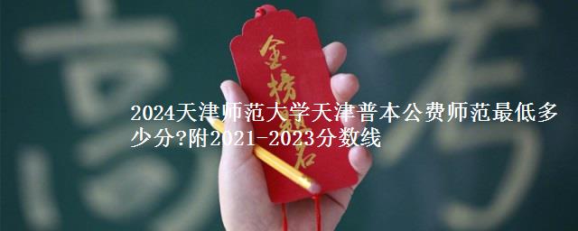 2024天津师范大学天津普本公费师范最低多少分?附2021-2023分数线