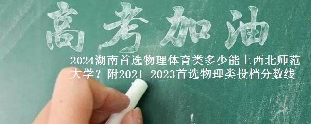 2024湖南首选物理体育类多少能上西北师范大学？附2021-2023物理类投档分数线