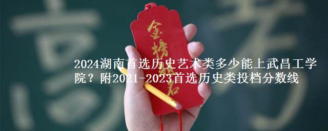 2024湖南首选历史艺术类多少能上武昌工学院？附2021-2023首选历史类投档分数线